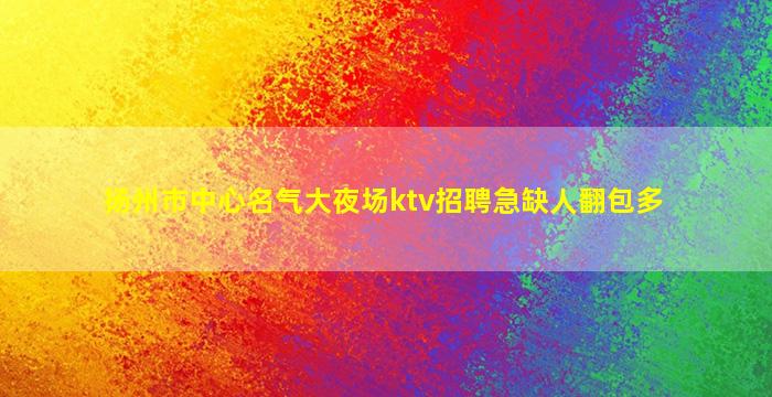 扬州市中心名气大夜场ktv招聘急缺人翻包多